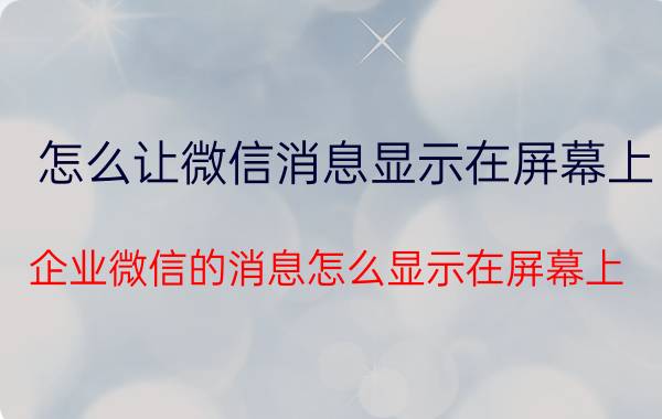 怎么让微信消息显示在屏幕上 企业微信的消息怎么显示在屏幕上？